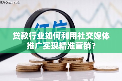 蠡县贷款行业如何利用社交媒体推广实现精准营销？