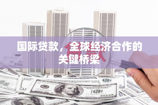 蠡县国际贷款，全球经济合作的关键桥梁