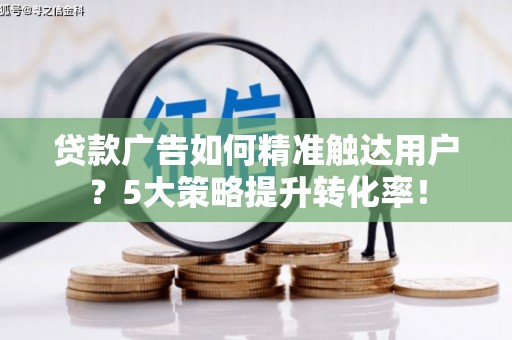 蠡县贷款广告如何精准触达用户？5大策略提升转化率！