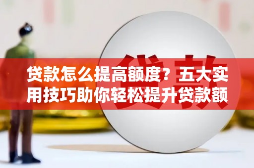 蠡县贷款怎么提高额度？五大实用技巧助你轻松提升贷款额度