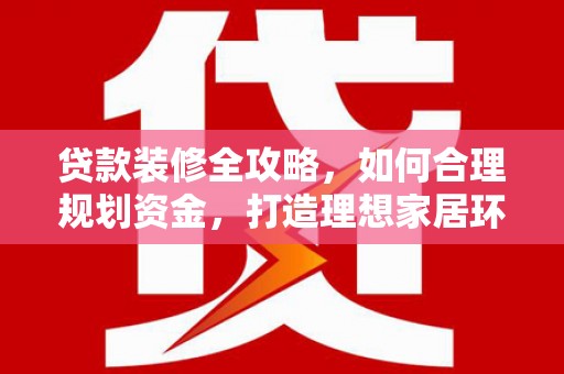 蠡县贷款装修全攻略，如何合理规划资金，打造理想家居环境