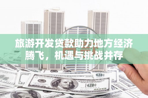 蠡县旅游开发贷款助力地方经济腾飞，机遇与挑战并存