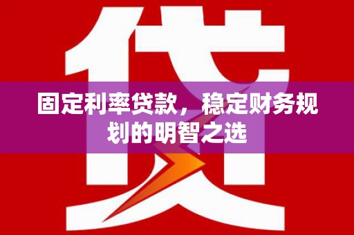 蠡县固定利率贷款，稳定财务规划的明智之选