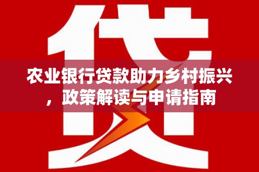 蠡县农业银行贷款助力乡村振兴，政策解读与申请指南