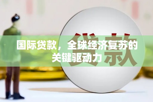 蠡县国际贷款，全球经济复苏的关键驱动力