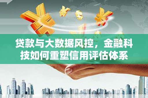 蠡县贷款与大数据风控，金融科技如何重塑信用评估体系