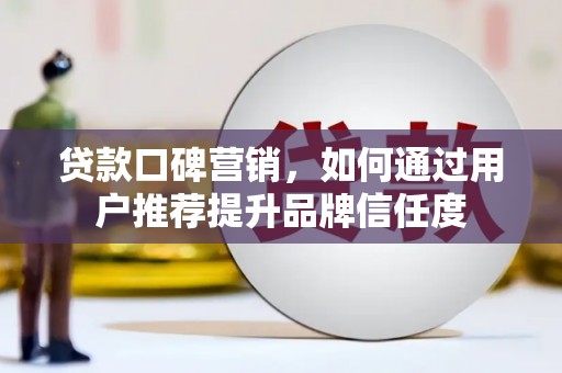 蠡县贷款口碑营销，如何通过用户推荐提升品牌信任度
