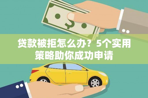 蠡县贷款被拒怎么办？5个实用策略助你成功申请
