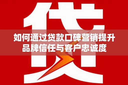 蠡县如何通过贷款口碑营销提升品牌信任与客户忠诚度