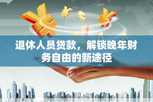 蠡县退休人员贷款，解锁晚年财务自由的新途径