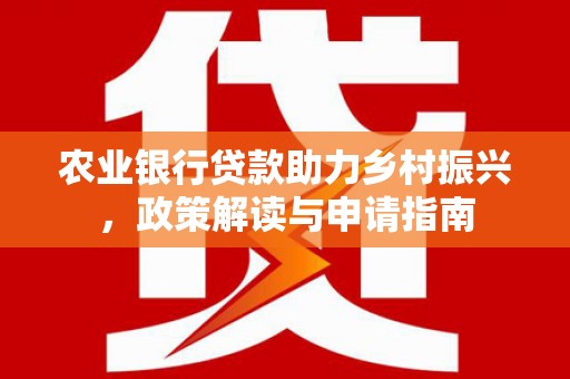 蠡县农业银行贷款助力乡村振兴，政策解读与申请指南