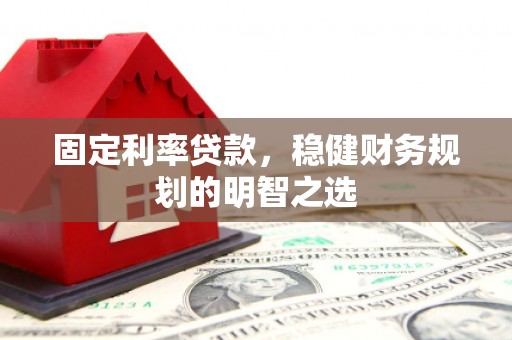 蠡县固定利率贷款，稳健财务规划的明智之选