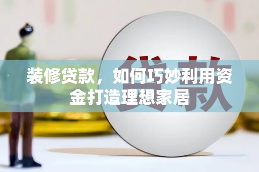 蠡县装修贷款，如何巧妙利用资金打造理想家居