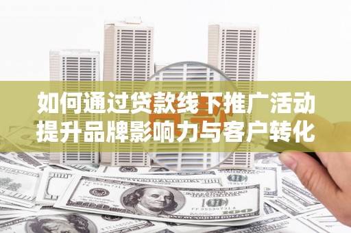 蠡县如何通过贷款线下推广活动提升品牌影响力与客户转化率