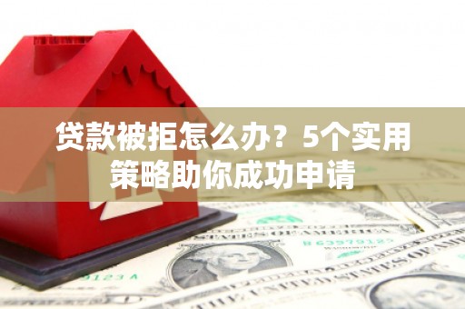 蠡县贷款被拒怎么办？5个实用策略助你成功申请