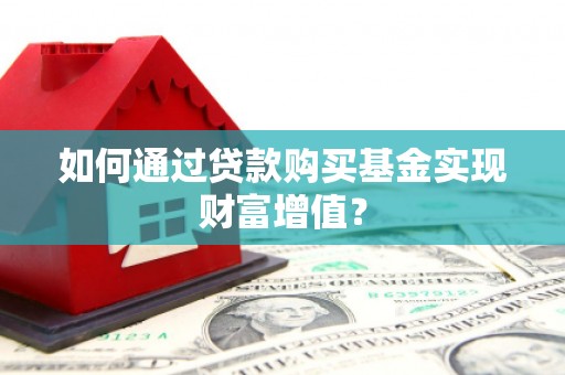 蠡县如何通过贷款购买基金实现财富增值？