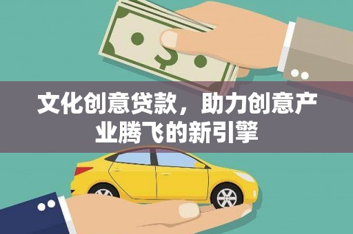 蠡县文化创意贷款，助力创意产业腾飞的新引擎