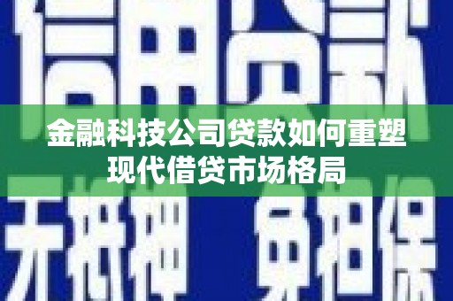 蠡县金融科技公司贷款如何重塑现代借贷市场格局
