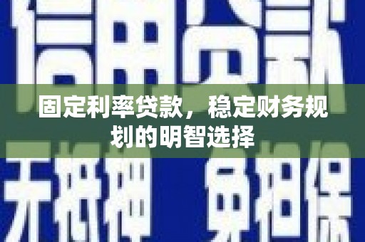 蠡县固定利率贷款，稳定财务规划的明智选择
