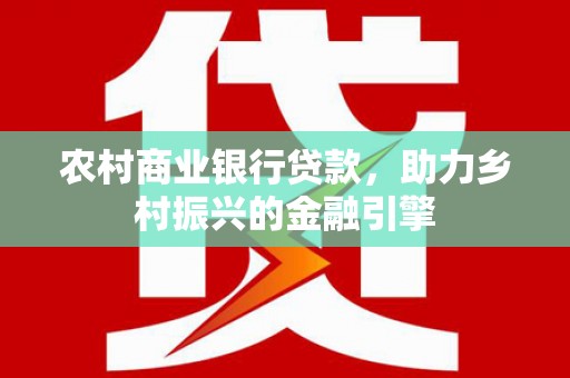 蠡县农村商业银行贷款，助力乡村振兴的金融引擎