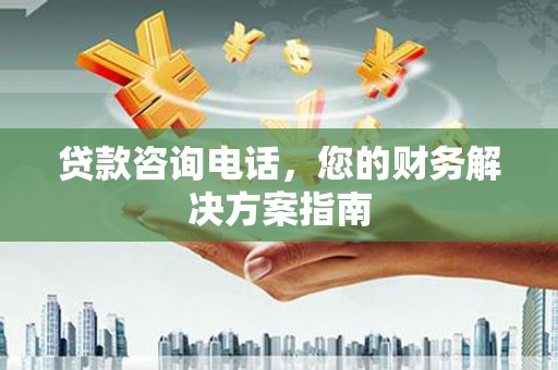 蠡县贷款咨询电话，您的财务解决方案指南