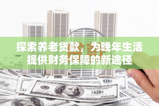 蠡县探索养老贷款，为晚年生活提供财务保障的新途径