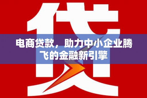蠡县电商贷款，助力中小企业腾飞的金融新引擎