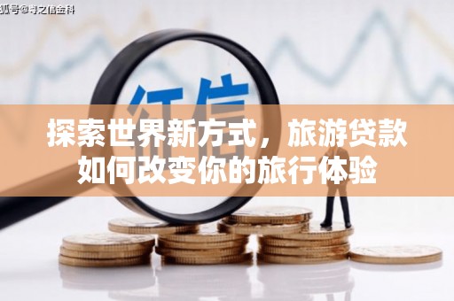 蠡县探索世界新方式，旅游贷款如何改变你的旅行体验