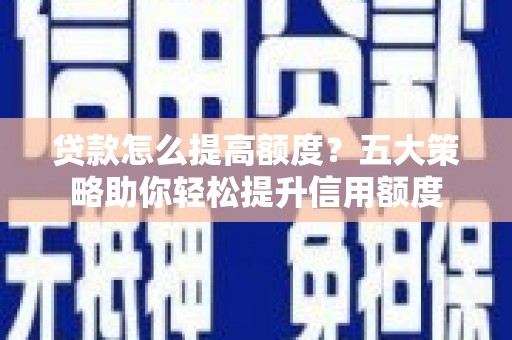 蠡县贷款怎么提高额度？五大策略助你轻松提升信用额度