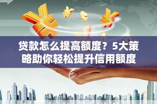 蠡县贷款怎么提高额度？5大策略助你轻松提升信用额度