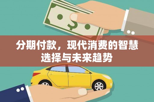 蠡县分期付款，现代消费的智慧选择与未来趋势