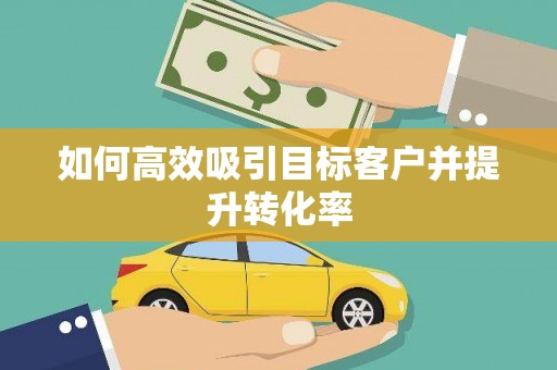 蠡县如何高效吸引目标客户并提升转化率