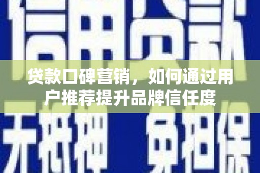 蠡县贷款口碑营销，如何通过用户推荐提升品牌信任度