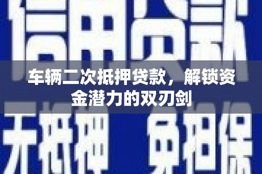 蠡县车辆二次抵押贷款，解锁资金潜力的双刃剑