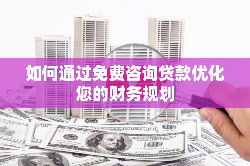 蠡县如何通过免费咨询贷款优化您的财务规划