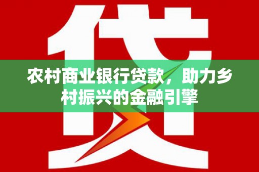 蠡县农村商业银行贷款，助力乡村振兴的金融引擎
