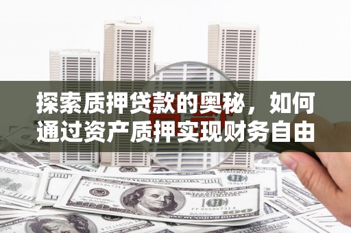 蠡县探索质押贷款的奥秘，如何通过资产质押实现财务自由