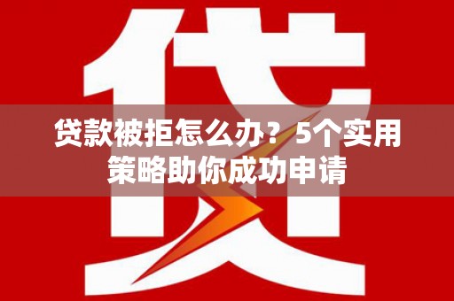蠡县贷款被拒怎么办？5个实用策略助你成功申请