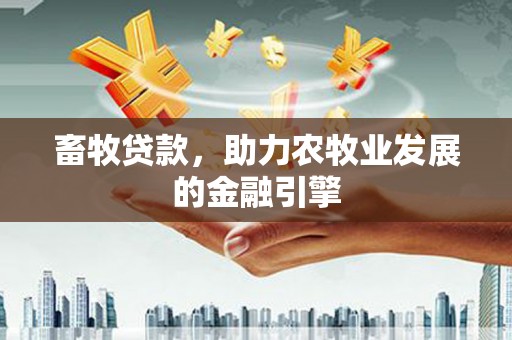 蠡县畜牧贷款，助力农牧业发展的金融引擎