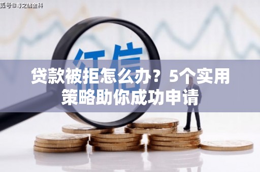 蠡县贷款被拒怎么办？5个实用策略助你成功申请