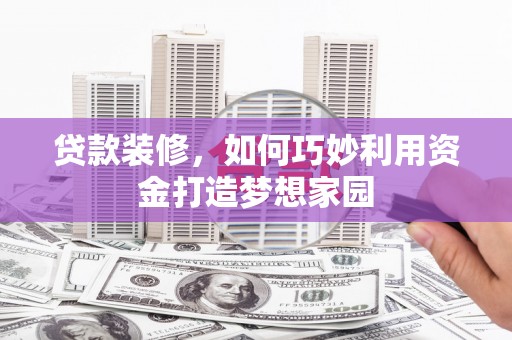 蠡县贷款装修，如何巧妙利用资金打造梦想家园