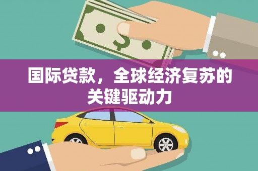 蠡县国际贷款，全球经济复苏的关键驱动力