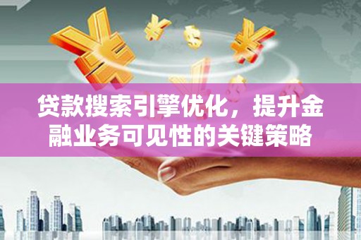 蠡县贷款搜索引擎优化，提升金融业务可见性的关键策略