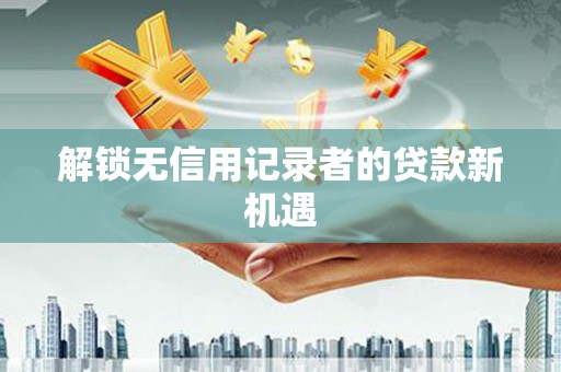 蠡县解锁无信用记录者的贷款新机遇