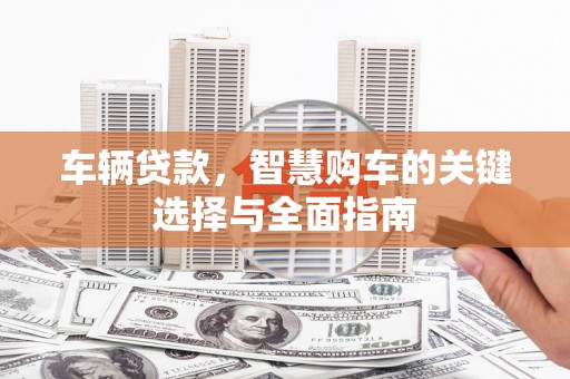 蠡县车辆贷款，智慧购车的关键选择与全面指南