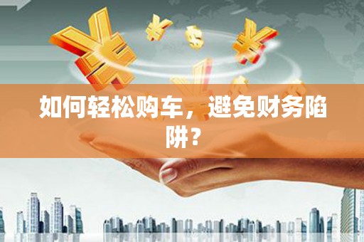 蠡县如何轻松购车，避免财务陷阱？