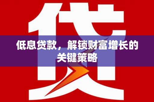 蠡县低息贷款，解锁财富增长的关键策略