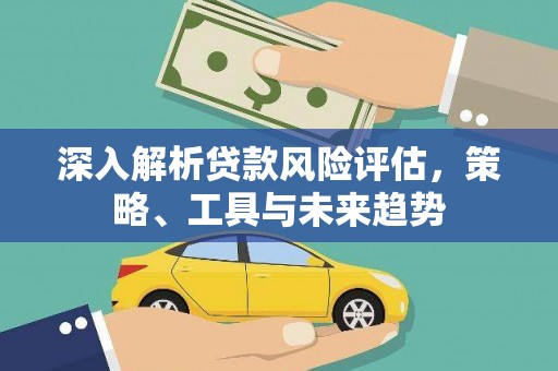 蠡县深入解析贷款风险评估，策略、工具与未来趋势