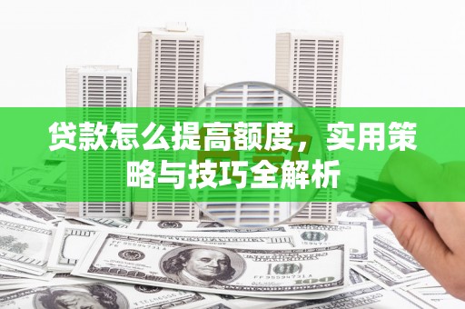 蠡县贷款怎么提高额度，实用策略与技巧全解析