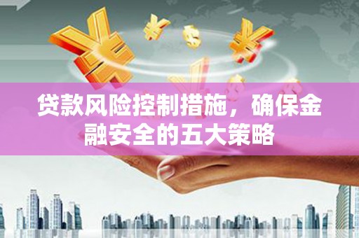 蠡县贷款风险控制措施，确保金融安全的五大策略